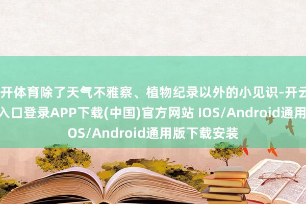 云开体育除了天气不雅察、植物纪录以外的小见识-开云kaiyun登录入口登录APP下载(中国)官方网站 IOS/Android通用版下载安装
