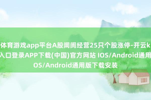 体育游戏app平台A股阛阓经营25只个股涨停-开云kaiyun登录入口登录APP下载(中国)官方网站 IOS/Android通用版下载安装