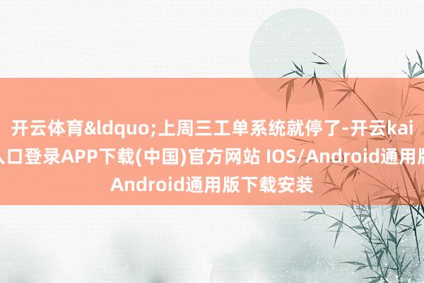 开云体育“上周三工单系统就停了-开云kaiyun登录入口登录APP下载(中国)官方网站 IOS/Android通用版下载安装