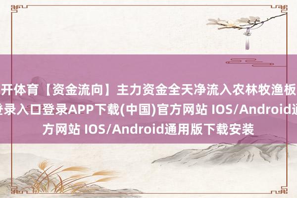 云开体育【资金流向】主力资金全天净流入农林牧渔板块-开云kaiyun登录入口登录APP下载(中国)官方网站 IOS/Android通用版下载安装