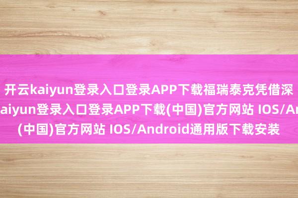 开云kaiyun登录入口登录APP下载福瑞泰克凭借深厚的技巧积淀-开云kaiyun登录入口登录APP下载(中国)官方网站 IOS/Android通用版下载安装