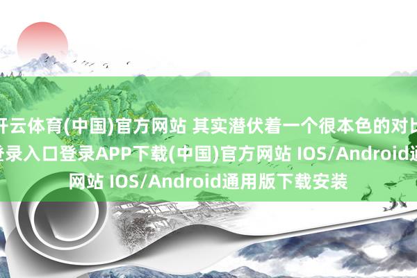 开云体育(中国)官方网站 其实潜伏着一个很本色的对比-开云kaiyun登录入口登录APP下载(中国)官方网站 IOS/Android通用版下载安装