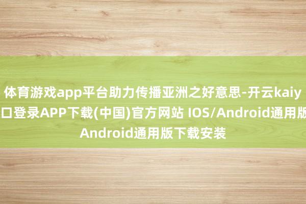 体育游戏app平台助力传播亚洲之好意思-开云kaiyun登录入口登录APP下载(中国)官方网站 IOS/Android通用版下载安装