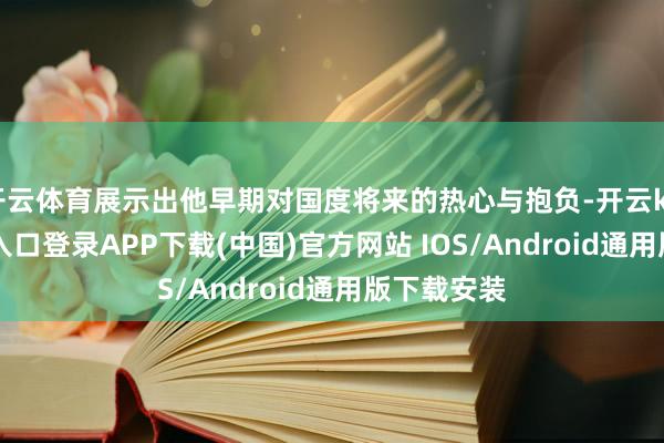 开云体育展示出他早期对国度将来的热心与抱负-开云kaiyun登录入口登录APP下载(中国)官方网站 IOS/Android通用版下载安装
