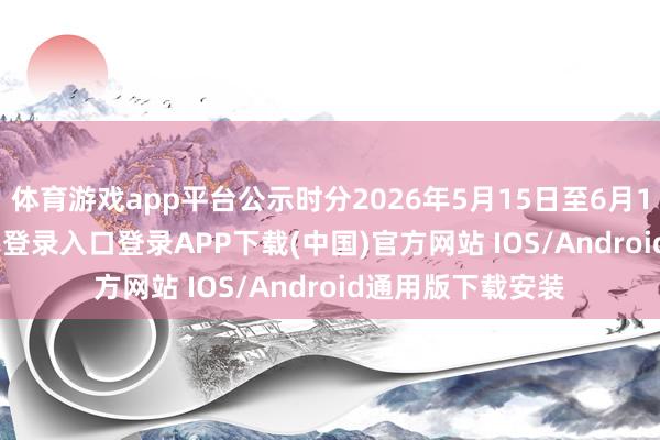 体育游戏app平台公示时分2026年5月15日至6月13日-开云kaiyun登录入口登录APP下载(中国)官方网站 IOS/Android通用版下载安装