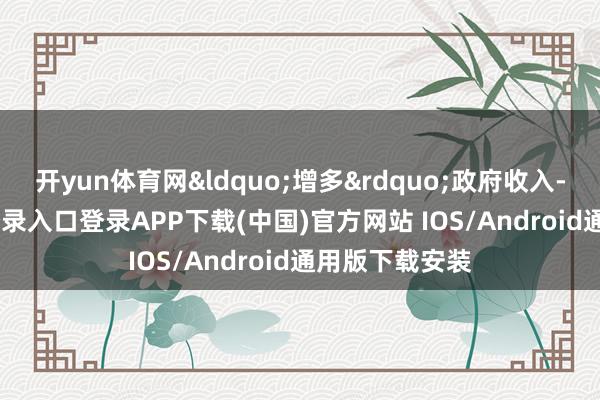 开yun体育网“增多”政府收入-开云kaiyun登录入口登录APP下载(中国)官方网站 IOS/Android通用版下载安装