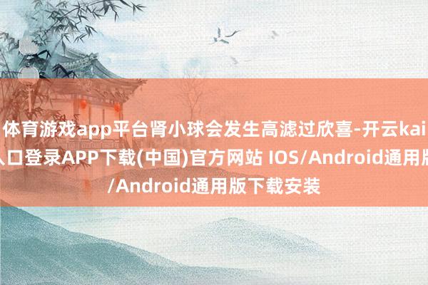 体育游戏app平台肾小球会发生高滤过欣喜-开云kaiyun登录入口登录APP下载(中国)官方网站 IOS/Android通用版下载安装