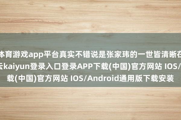 体育游戏app平台真实不错说是张家玮的一世皆清晰在了公众的目下-开云kaiyun登录入口登录APP下载(中国)官方网站 IOS/Android通用版下载安装