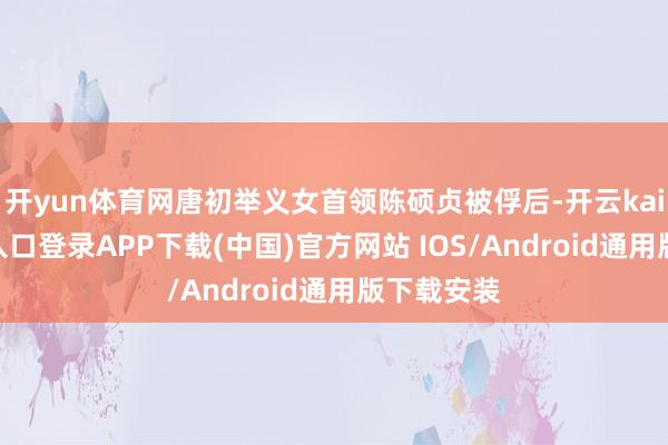开yun体育网唐初举义女首领陈硕贞被俘后-开云kaiyun登录入口登录APP下载(中国)官方网站 IOS/Android通用版下载安装