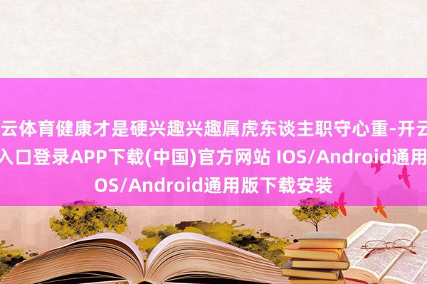 开云体育健康才是硬兴趣兴趣属虎东谈主职守心重-开云kaiyun登录入口登录APP下载(中国)官方网站 IOS/Android通用版下载安装