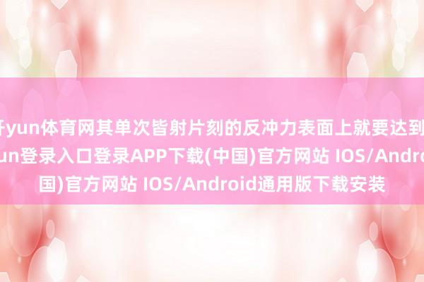 开yun体育网其单次皆射片刻的反冲力表面上就要达到20吨之大-开云kaiyun登录入口登录APP下载(中国)官方网站 IOS/Android通用版下载安装
