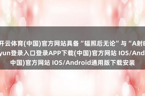 开云体育(中国)官方网站具备“辐照后无论”与“A射B导”的智力-开云kaiyun登录入口登录APP下载(中国)官方网站 IOS/Android通用版下载安装