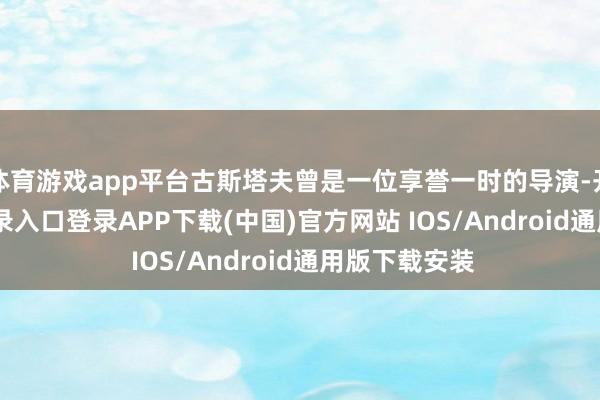 体育游戏app平台古斯塔夫曾是一位享誉一时的导演-开云kaiyun登录入口登录APP下载(中国)官方网站 IOS/Android通用版下载安装