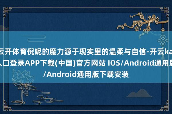 云开体育倪妮的魔力源于现实里的温柔与自信-开云kaiyun登录入口登录APP下载(中国)官方网站 IOS/Android通用版下载安装