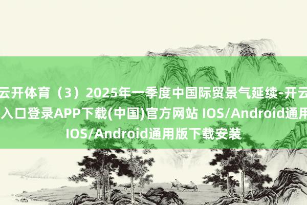 云开体育（3）2025年一季度中国际贸景气延续-开云kaiyun登录入口登录APP下载(中国)官方网站 IOS/Android通用版下载安装