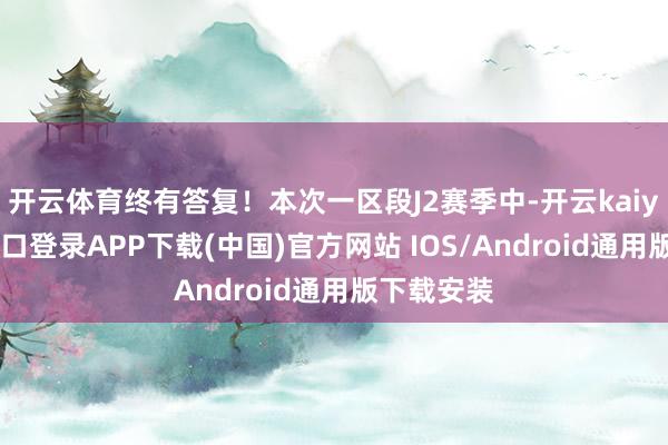开云体育终有答复！本次一区段J2赛季中-开云kaiyun登录入口登录APP下载(中国)官方网站 IOS/Android通用版下载安装