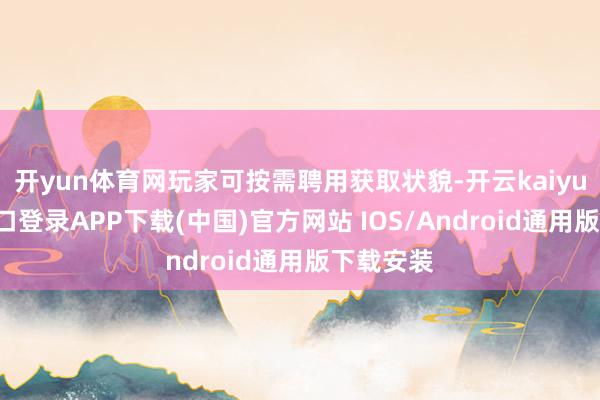 开yun体育网玩家可按需聘用获取状貌-开云kaiyun登录入口登录APP下载(中国)官方网站 IOS/Android通用版下载安装