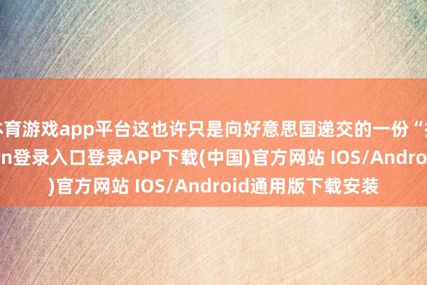 体育游戏app平台这也许只是向好意思国递交的一份“投名状”-开云kaiyun登录入口登录APP下载(中国)官方网站 IOS/Android通用版下载安装