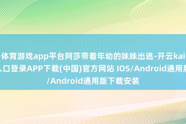 体育游戏app平台阿莎带着年幼的妹妹出逃-开云kaiyun登录入口登录APP下载(中国)官方网站 IOS/Android通用版下载安装