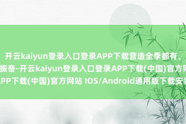 开云kaiyun登录入口登录APP下载营造全季都有、全民分享的文旅消耗振奋-开云kaiyun登录入口登录APP下载(中国)官方网站 IOS/Android通用版下载安装