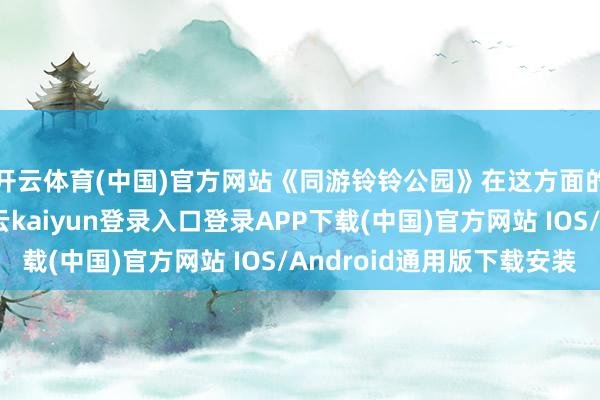 开云体育(中国)官方网站《同游铃铃公园》在这方面的发达不遑多让-开云kaiyun登录入口登录APP下载(中国)官方网站 IOS/Android通用版下载安装