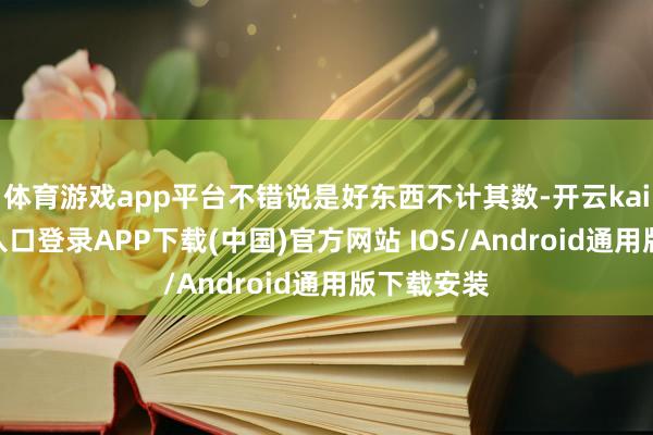 体育游戏app平台不错说是好东西不计其数-开云kaiyun登录入口登录APP下载(中国)官方网站 IOS/Android通用版下载安装