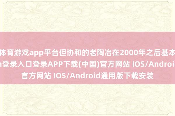 体育游戏app平台但协和的老陶冶在2000年之后基本凋零-开云kaiyun登录入口登录APP下载(中国)官方网站 IOS/Android通用版下载安装