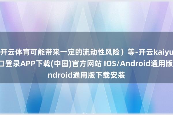 开云体育可能带来一定的流动性风险）等-开云kaiyun登录入口登录APP下载(中国)官方网站 IOS/Android通用版下载安装