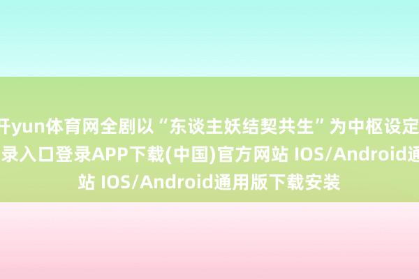 开yun体育网全剧以“东谈主妖结契共生”为中枢设定-开云kaiyun登录入口登录APP下载(中国)官方网站 IOS/Android通用版下载安装