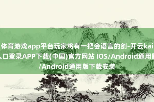 体育游戏app平台玩家将有一把会语言的剑-开云kaiyun登录入口登录APP下载(中国)官方网站 IOS/Android通用版下载安装