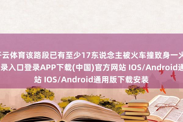 开云体育该路段已有至少17东说念主被火车撞致身一火-开云kaiyun登录入口登录APP下载(中国)官方网站 IOS/Android通用版下载安装