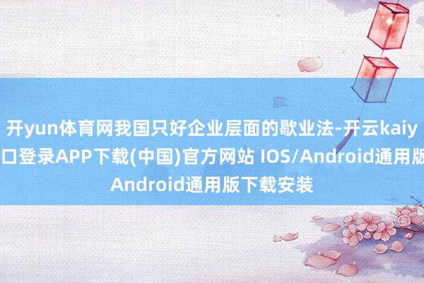 开yun体育网我国只好企业层面的歇业法-开云kaiyun登录入口登录APP下载(中国)官方网站 IOS/Android通用版下载安装