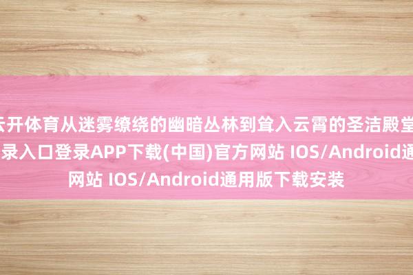 云开体育从迷雾缭绕的幽暗丛林到耸入云霄的圣洁殿堂-开云kaiyun登录入口登录APP下载(中国)官方网站 IOS/Android通用版下载安装