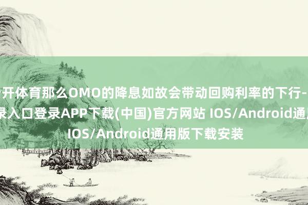 云开体育那么OMO的降息如故会带动回购利率的下行-开云kaiyun登录入口登录APP下载(中国)官方网站 IOS/Android通用版下载安装