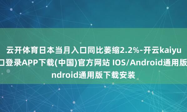 云开体育日本当月入口同比萎缩2.2%-开云kaiyun登录入口登录APP下载(中国)官方网站 IOS/Android通用版下载安装