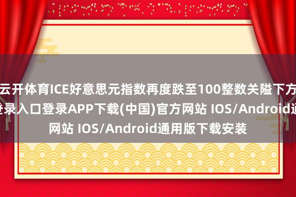 云开体育ICE好意思元指数再度跌至100整数关隘下方-开云kaiyun登录入口登录APP下载(中国)官方网站 IOS/Android通用版下载安装