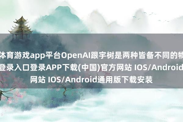 体育游戏app平台OpenAI跟宇树是两种皆备不同的物种-开云kaiyun登录入口登录APP下载(中国)官方网站 IOS/Android通用版下载安装