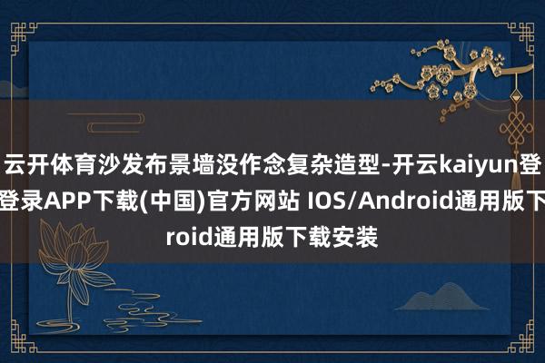 云开体育沙发布景墙没作念复杂造型-开云kaiyun登录入口登录APP下载(中国)官方网站 IOS/Android通用版下载安装