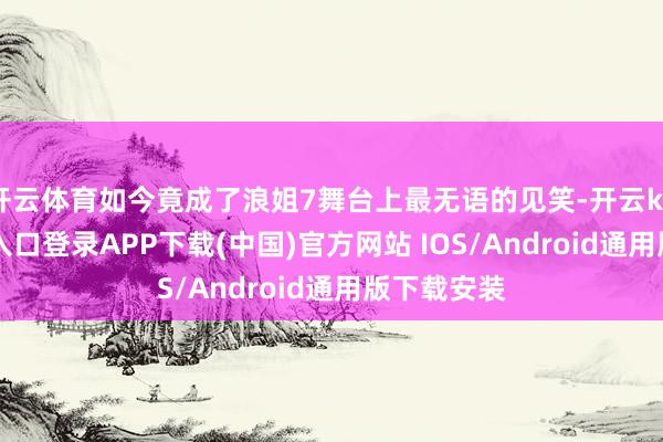 开云体育如今竟成了浪姐7舞台上最无语的见笑-开云kaiyun登录入口登录APP下载(中国)官方网站 IOS/Android通用版下载安装