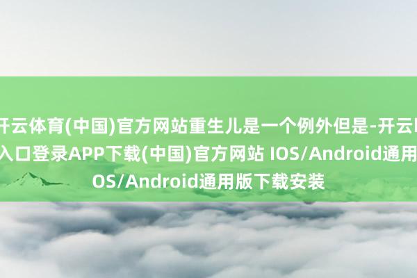 开云体育(中国)官方网站重生儿是一个例外但是-开云kaiyun登录入口登录APP下载(中国)官方网站 IOS/Android通用版下载安装