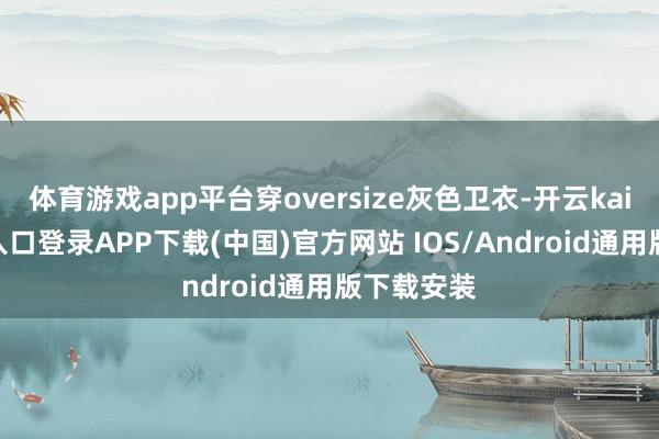 体育游戏app平台穿oversize灰色卫衣-开云kaiyun登录入口登录APP下载(中国)官方网站 IOS/Android通用版下载安装