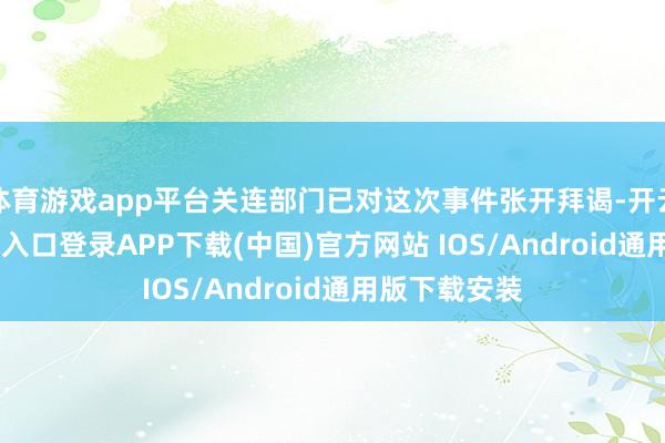 体育游戏app平台关连部门已对这次事件张开拜谒-开云kaiyun登录入口登录APP下载(中国)官方网站 IOS/Android通用版下载安装