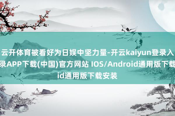 云开体育被看好为日娱中坚力量-开云kaiyun登录入口登录APP下载(中国)官方网站 IOS/Android通用版下载安装