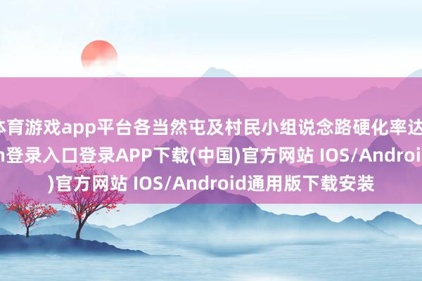 体育游戏app平台各当然屯及村民小组说念路硬化率达100%-开云kaiyun登录入口登录APP下载(中国)官方网站 IOS/Android通用版下载安装