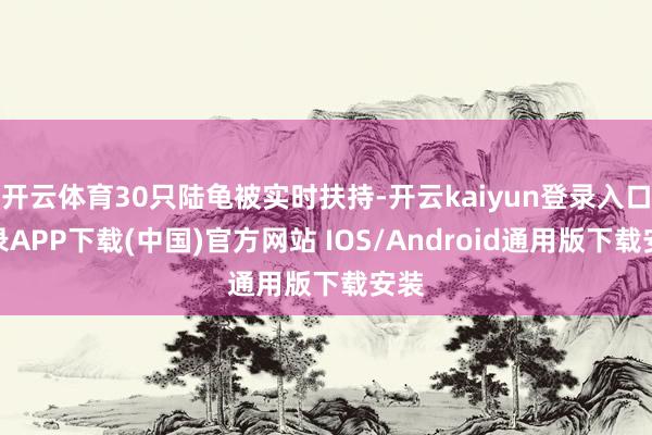开云体育30只陆龟被实时扶持-开云kaiyun登录入口登录APP下载(中国)官方网站 IOS/Android通用版下载安装