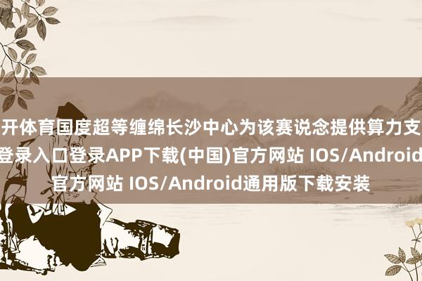 云开体育国度超等缠绵长沙中心为该赛说念提供算力支合手-开云kaiyun登录入口登录APP下载(中国)官方网站 IOS/Android通用版下载安装