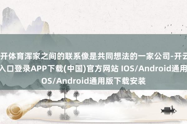 云开体育浑家之间的联系像是共同想法的一家公司-开云kaiyun登录入口登录APP下载(中国)官方网站 IOS/Android通用版下载安装