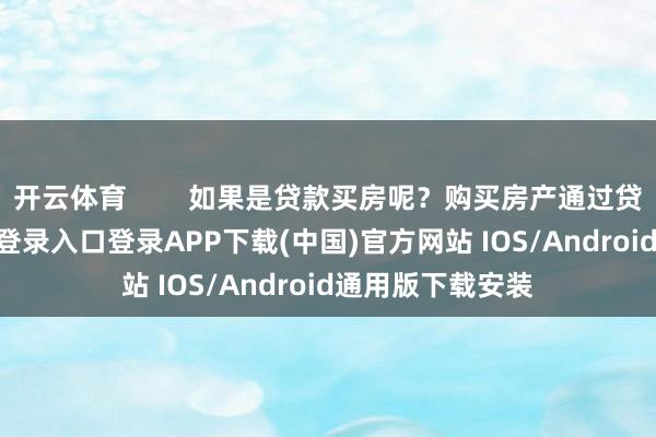 开云体育        如果是贷款买房呢？购买房产通过贷款-开云kaiyun登录入口登录APP下载(中国)官方网站 IOS/Android通用版下载安装