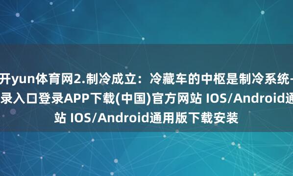 开yun体育网2.制冷成立：冷藏车的中枢是制冷系统-开云kaiyun登录入口登录APP下载(中国)官方网站 IOS/Android通用版下载安装