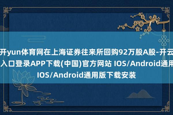 开yun体育网在上海证券往来所回购92万股A股-开云kaiyun登录入口登录APP下载(中国)官方网站 IOS/Android通用版下载安装